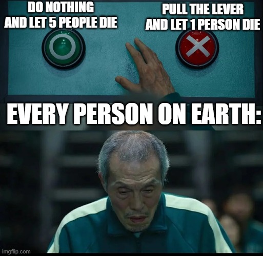 Trolley Problem: Up To 001 | DO NOTHING AND LET 5 PEOPLE DIE; PULL THE LEVER AND LET 1 PERSON DIE; EVERY PERSON ON EARTH: | image tagged in player 001 choose button | made w/ Imgflip meme maker