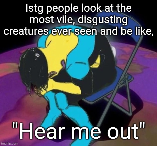 Mark chair | Istg people look at the most vile, disgusting creatures ever seen and be like, "Hear me out" | image tagged in mark chair | made w/ Imgflip meme maker