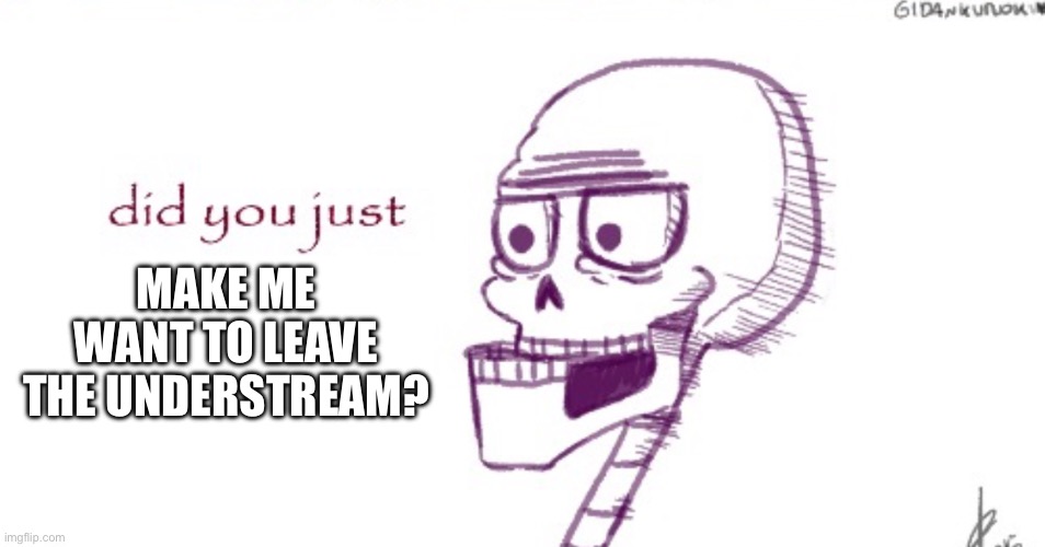 /j or am i? | MAKE ME WANT TO LEAVE THE UNDERSTREAM? | image tagged in papyrus did you just | made w/ Imgflip meme maker