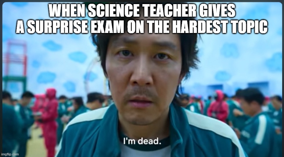 Surprise Exam? | WHEN SCIENCE TEACHER GIVES A SURPRISE EXAM ON THE HARDEST TOPIC | image tagged in im dead 456 | made w/ Imgflip meme maker