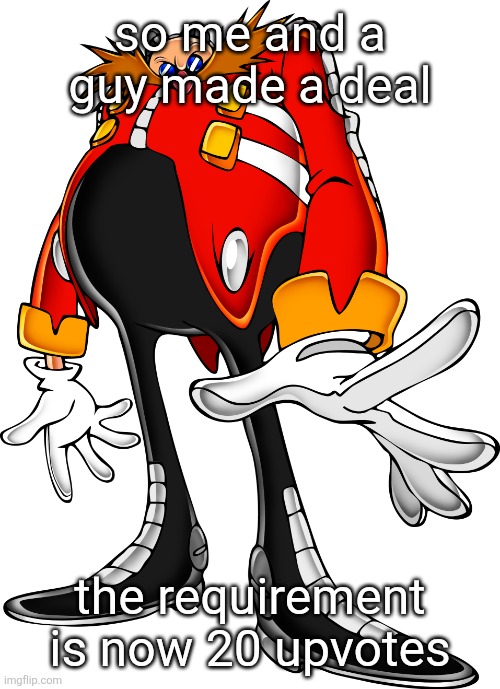 as a penalty I will change the time the deal is active from 24 hours to the time between now and noon tomorrow | so me and a guy made a deal; the requirement is now 20 upvotes | image tagged in dr ivo robotnik aka dr eggman sonic adventure 1 | made w/ Imgflip meme maker