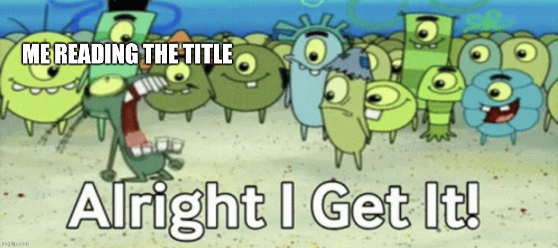 Alright I get it | ME READING THE TITLE | image tagged in alright i get it | made w/ Imgflip meme maker