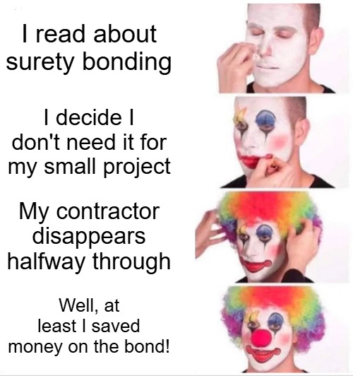 Clown Applying Makeup | I read about surety bonding; I decide I don't need it for my small project; My contractor disappears halfway through; Well, at least I saved money on the bond! | image tagged in memes,clown applying makeup | made w/ Imgflip meme maker