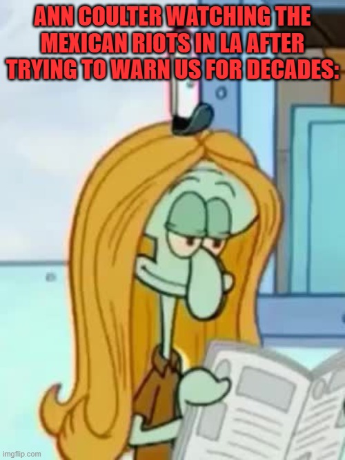 ANN COULTER WATCHING THE MEXICAN RIOTS IN LA AFTER TRYING TO WARN US FOR DECADES: | image tagged in memes,squidward,blonde,illegal immigrants,mexicans,riots | made w/ Imgflip meme maker