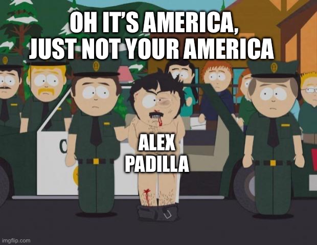 Alex Padilla bitch | OH IT’S AMERICA, JUST NOT YOUR AMERICA; ALEX PADILLA | image tagged in i thought this was america south park,alex padilla,arrested | made w/ Imgflip meme maker