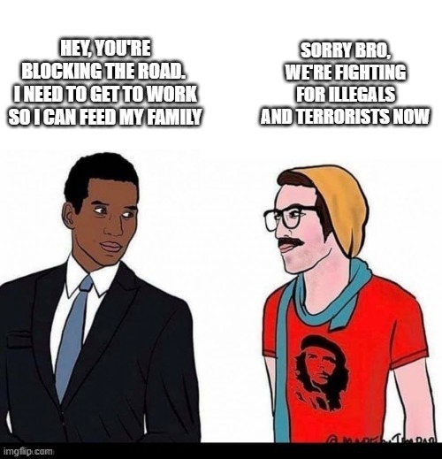 Matter No More | SORRY BRO, WE'RE FIGHTING FOR ILLEGALS AND TERRORISTS NOW; HEY, YOU'RE BLOCKING THE ROAD. 
I NEED TO GET TO WORK SO I CAN FEED MY FAMILY | image tagged in marxism | made w/ Imgflip meme maker