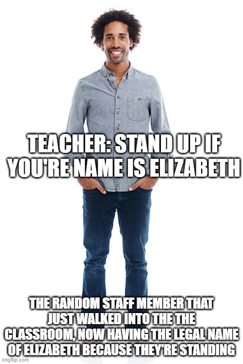 TEACHER: STAND UP IF YOU'RE NAME IS ELIZABETH; THE RANDOM STAFF MEMBER THAT JUST WALKED INTO THE THE CLASSROOM, NOW HAVING THE LEGAL NAME OF ELIZABETH BECAUSE THEY'RE STANDING | made w/ Imgflip meme maker