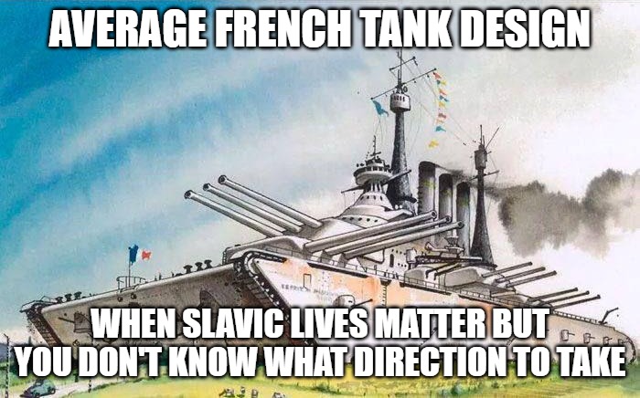 an Average French tank | AVERAGE FRENCH TANK DESIGN; WHEN SLAVIC LIVES MATTER BUT YOU DON'T KNOW WHAT DIRECTION TO TAKE | image tagged in an average french tank,slavic lives matter | made w/ Imgflip meme maker