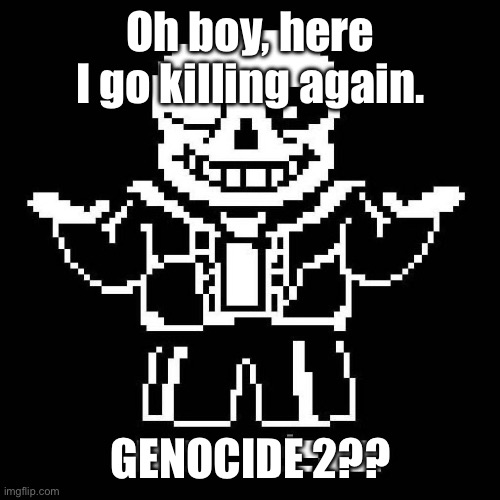 Wanna see me do it again? | Oh boy, here I go killing again. GENOCIDE 2?? | image tagged in sans undertale | made w/ Imgflip meme maker