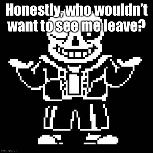 The question speaks for itself. | Honestly, who wouldn’t want to see me leave? | image tagged in sans undertale | made w/ Imgflip meme maker