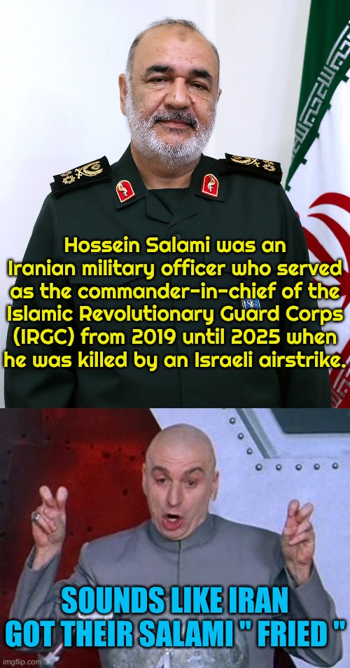 A new Iranian delicacy: Fried Salami | Hossein Salami was an Iranian military officer who served as the commander-in-chief of the Islamic Revolutionary Guard Corps (IRGC) from 2019 until 2025 when he was killed by an Israeli airstrike. SOUNDS LIKE IRAN GOT THEIR SALAMI " FRIED " | image tagged in sarcastic | made w/ Imgflip meme maker