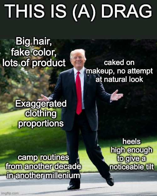 Suddenly, it all made sense! | THIS IS (A) DRAG; Big hair, fake color, lots of product; caked on makeup, no attempt at natural look; Exaggerated clothing proportions; heels high enough to give a noticeable tilt; camp routines from another decade in another millenium | image tagged in trump,drag performance | made w/ Imgflip meme maker