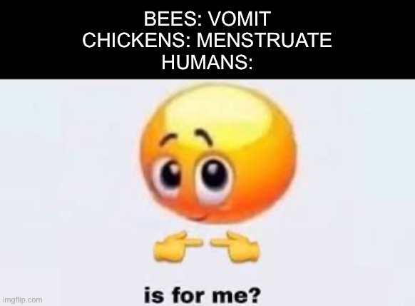 Humans | BEES: VOMIT
CHICKENS: MENSTRUATE
HUMANS: | image tagged in is for me,humans,honey,egg | made w/ Imgflip meme maker