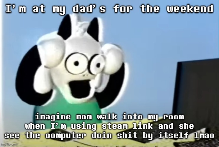 ralsei computer | I’m at my dad’s for the weekend; imagine mom walk into my room when I’m using steam link and she see the computer doin shit by itself lmao | image tagged in ralsei computer | made w/ Imgflip meme maker