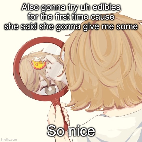 They look silly too actually | Also gonna try uh edibles for the first time cause she said she gonna give me some; So nice | image tagged in avogado6 | made w/ Imgflip meme maker