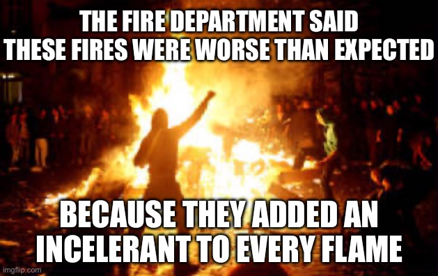 Anarchy Riot | THE FIRE DEPARTMENT SAID THESE FIRES WERE WORSE THAN EXPECTED BECAUSE THEY ADDED AN INCELERANT TO EVERY FLAME | image tagged in anarchy riot | made w/ Imgflip meme maker