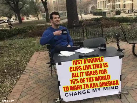 Change My Mind Meme | JUST A COUPLE CLIPS LIKE THIS IS ALL IT TAKES FOR 75% OF THE WORLD TO WANT TO KILL AMERICA | image tagged in memes,change my mind | made w/ Imgflip meme maker
