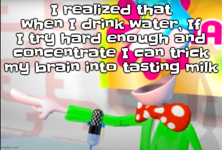 BITCH!!!!!! | I realized that when I drink water, If I try hard enough and concentrate I can trick my brain into tasting milk | image tagged in bitch | made w/ Imgflip meme maker