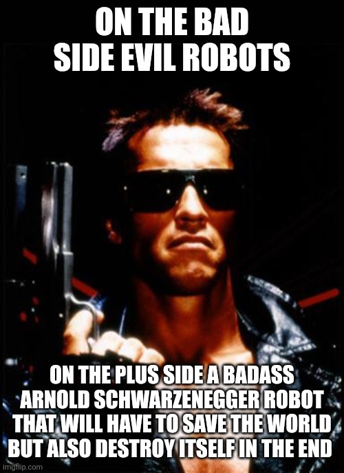 terminator arnold schwarzenegger | ON THE BAD SIDE EVIL ROBOTS ON THE PLUS SIDE A BADASS ARNOLD SCHWARZENEGGER ROBOT THAT WILL HAVE TO SAVE THE WORLD BUT ALSO DESTROY ITSELF I | image tagged in terminator arnold schwarzenegger | made w/ Imgflip meme maker