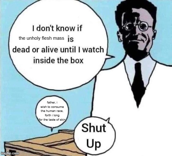 i don’t know if X is dead or alive | the unholy flesh mass; father, i wish to consume the human race, forth i long for the taste of skin | image tagged in i don t know if x is dead or alive | made w/ Imgflip meme maker