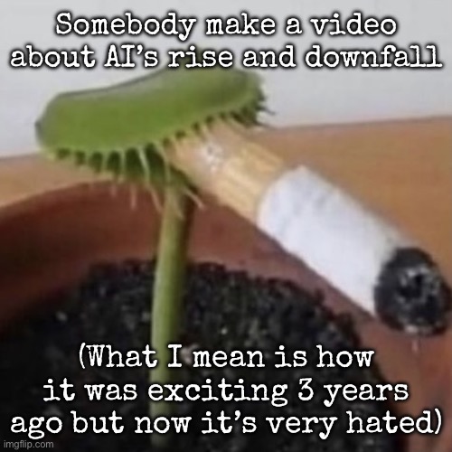 plant weeds | Somebody make a video about AI’s rise and downfall; (What I mean is how it was exciting 3 years ago but now it’s very hated) | image tagged in plant weeds,msmg | made w/ Imgflip meme maker