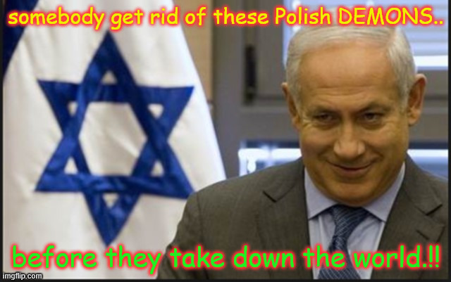 DEMONS | somebody get rid of these Polish DEMONS.. before they take down the world.!! | image tagged in israel netanyahu | made w/ Imgflip meme maker