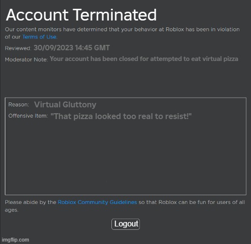 AI Roblox Ban | Account Terminated; 30/09/2023 14:45 GMT; Your account has been closed for attempted to eat virtual pizza; Virtual Gluttony; "That pizza looked too real to resist!"; Logout | image tagged in roblox ban | made w/ Imgflip meme maker
