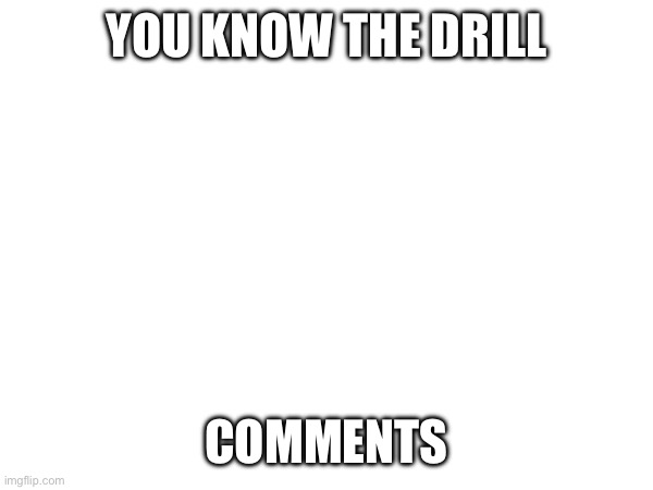 It's that time again | YOU KNOW THE DRILL; COMMENTS | made w/ Imgflip meme maker