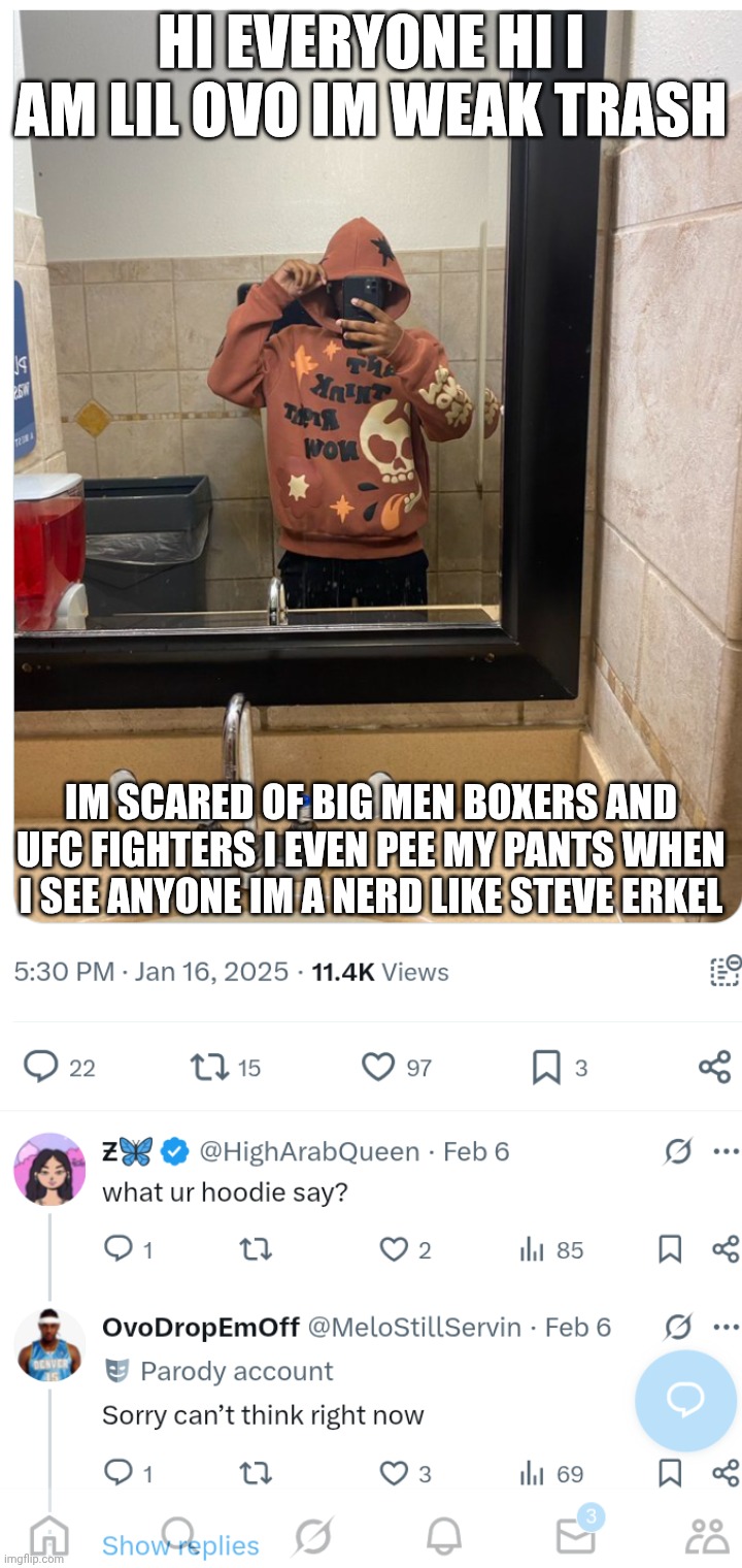 Weak patheic lil ovo drop em off | HI EVERYONE HI I AM LIL OVO IM WEAK TRASH; IM SCARED OF BIG MEN BOXERS AND UFC FIGHTERS I EVEN PEE MY PANTS WHEN I SEE ANYONE IM A NERD LIKE STEVE ERKEL | image tagged in weak patheic lil ovo drop em off | made w/ Imgflip meme maker