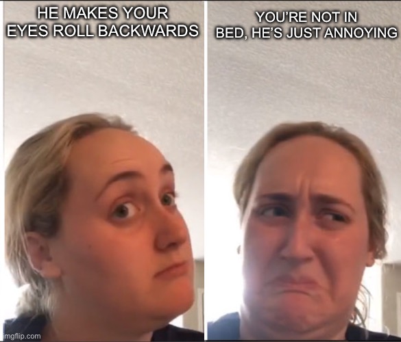 Make your eyes roll backwards | YOU’RE NOT IN BED, HE’S JUST ANNOYING; HE MAKES YOUR EYES ROLL BACKWARDS | image tagged in kombucha girl reversed,eyes,eye roll,annoying | made w/ Imgflip meme maker