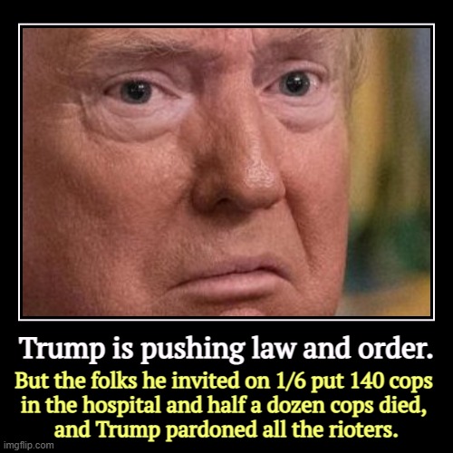 Trump is pushing law and order. | But the folks he invited on 1/6 put 140 cops 
in the hospital and half a dozen cops died, 
and Trump pardo | image tagged in funny,demotivationals,trump,janu,rioters,pardon | made w/ Imgflip demotivational maker