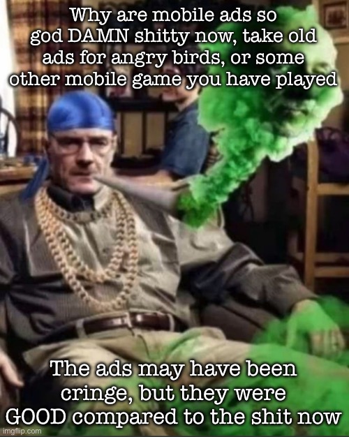 Waltuh | Why are mobile ads so god DAMN shitty now, take old ads for angry birds, or some other mobile game you have played; The ads may have been cringe, but they were GOOD compared to the shit now | image tagged in waltuh,msmg | made w/ Imgflip meme maker