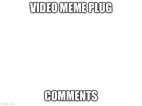 Idk | VIDEO MEME PLUG; COMMENTS | made w/ Imgflip meme maker