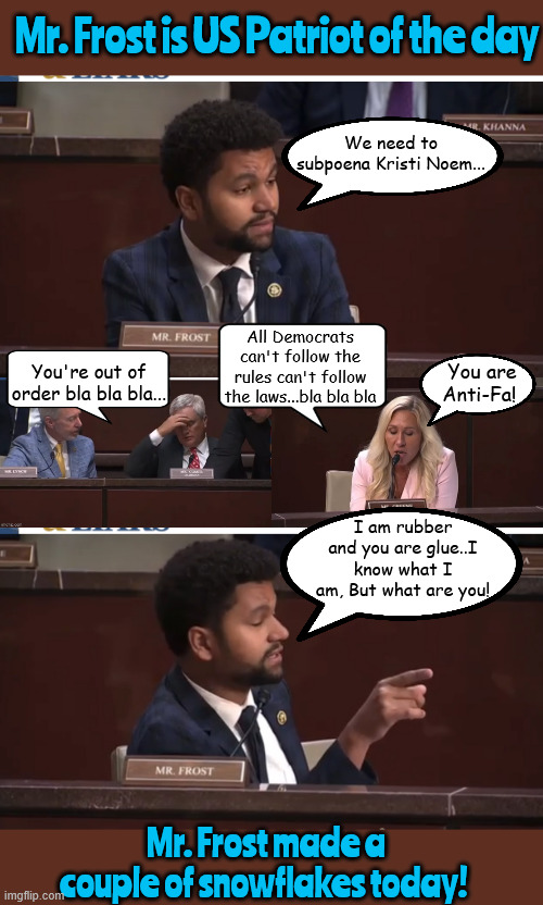Mr. Frost sez FREEZE | Mr. Frost is US Patriot of the day; We need to subpoena Kristi Noem... All Democrats can't follow the rules can't follow the laws...bla bla bla; You are Anti-Fa! You're out of order bla bla bla... I am rubber and you are glue..I know what I am, But what are you! Mr. Frost made a couple of snowflakes today! | image tagged in max frost,comer green,kristi noem,subpoena noem,fasicts arrest padilla,mr frost sez freeze | made w/ Imgflip meme maker