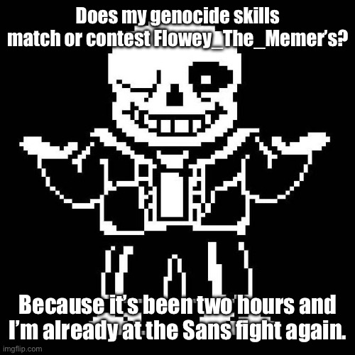 Battle of the Genocides? | Does my genocide skills match or contest Flowey_The_Memer’s? Because it’s been two hours and I’m already at the Sans fight again. | image tagged in sans undertale | made w/ Imgflip meme maker