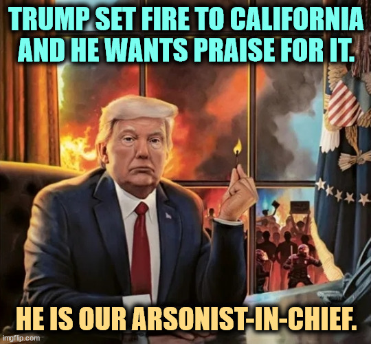 TRUMP SET FIRE TO CALIFORNIA
AND HE WANTS PRAISE FOR IT. HE IS OUR ARSONIST-IN-CHIEF. | image tagged in trump,fake news,immigrants,arson,liar,incompetence | made w/ Imgflip meme maker