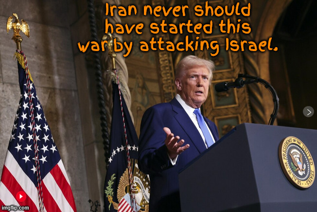 Flip flopping fascist fat fool | Iran never should have started this war by attacking Israel. | image tagged in flip flopping fascist fat fool,trump luvs dictators,wasn't there good people on both sides,maga mental case,kiss jerusalem bye | made w/ Imgflip meme maker