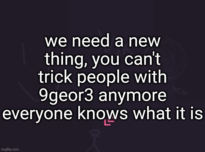 vik's image | we need a new thing, you can't trick people with 9geor3 anymore everyone knows what it is | image tagged in vik's image | made w/ Imgflip meme maker