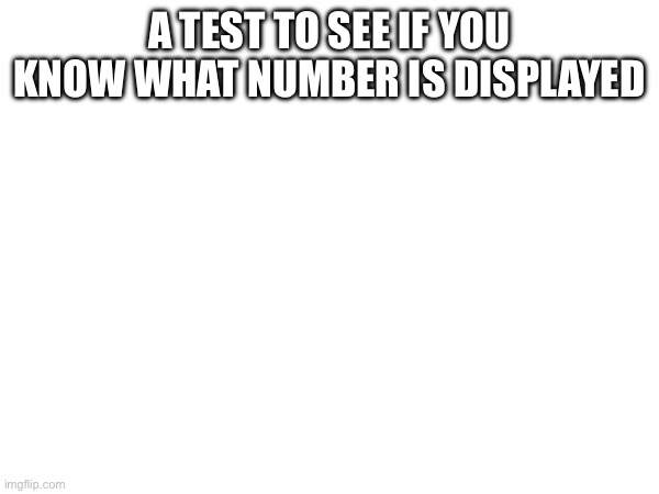 A TEST TO SEE IF YOU KNOW WHAT NUMBER IS DISPLAYED; 296814 | image tagged in game | made w/ Imgflip meme maker