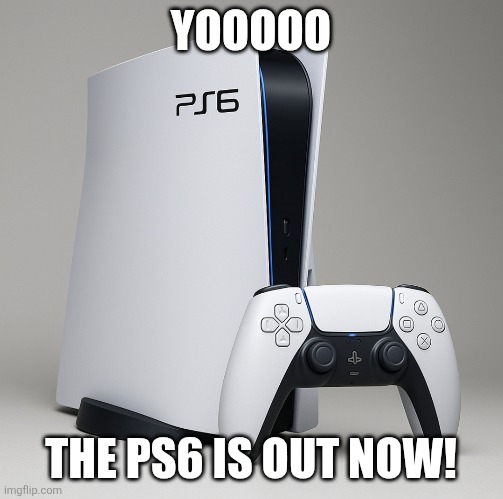 Ps6 | YOOOOO; THE PS6 IS OUT NOW! | image tagged in ps5,memes | made w/ Imgflip meme maker