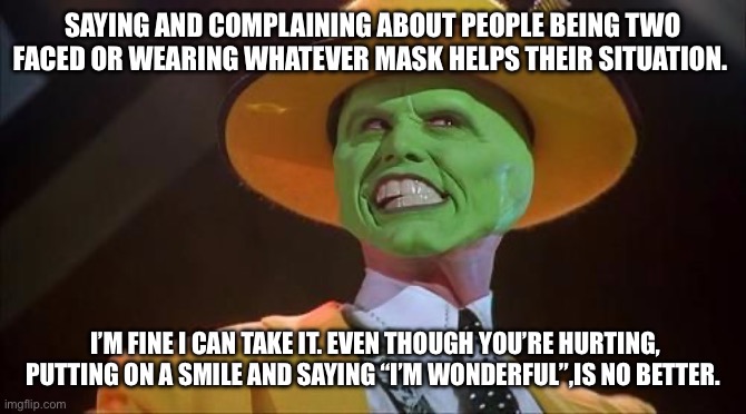Faces | SAYING AND COMPLAINING ABOUT PEOPLE BEING TWO FACED OR WEARING WHATEVER MASK HELPS THEIR SITUATION. I’M FINE I CAN TAKE IT. EVEN THOUGH YOU’RE HURTING, PUTTING ON A SMILE AND SAYING “I’M WONDERFUL”,IS NO BETTER. | image tagged in jim carrey the mask | made w/ Imgflip meme maker