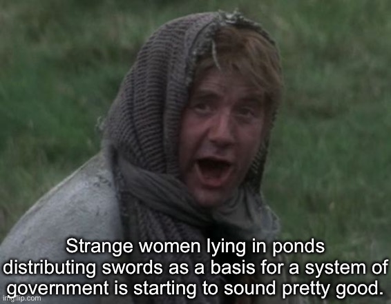 Strange women distributing swords | Strange women lying in ponds distributing swords as a basis for a system of government is starting to sound pretty good. | image tagged in dennis from monty python,swords,government | made w/ Imgflip meme maker