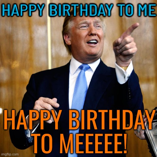 Happy birthday to me! | HAPPY BIRTHDAY TO ME; HAPPY BIRTHDAY
TO MEEEEE! | image tagged in donal trump birthday,donald trump,astrology,happy birthday,birthday,president trump | made w/ Imgflip meme maker