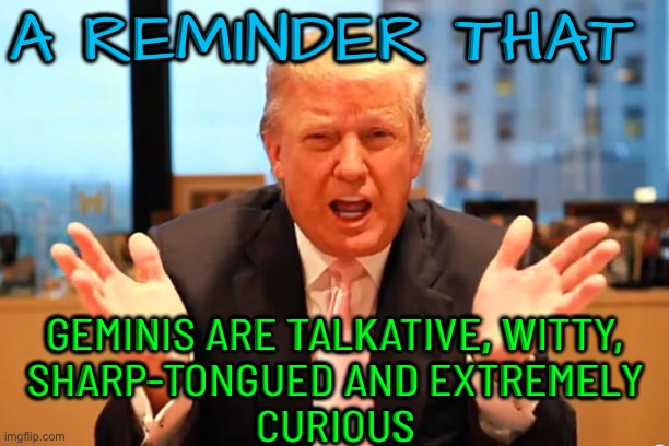 A Reminder That Geminis Are Talkative, Witty, Sharp-Tongued And Extremely Curious | A REMINDER THAT; GEMINIS ARE TALKATIVE, WITTY,
SHARP-TONGUED AND EXTREMELY
CURIOUS | image tagged in trump birthday meme,astrology,prophecy,donald trump,president trump,donal trump birthday | made w/ Imgflip meme maker