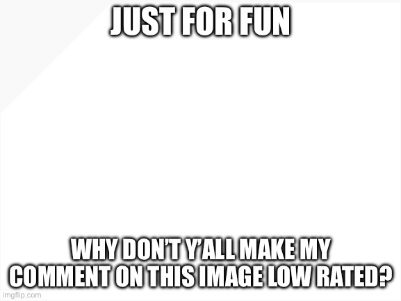 Blank White Template | JUST FOR FUN; WHY DON’T Y’ALL MAKE MY COMMENT ON THIS IMAGE LOW RATED? | image tagged in blank white template,not upvote begging,cool,nice butt,beatles,low rated comment | made w/ Imgflip meme maker