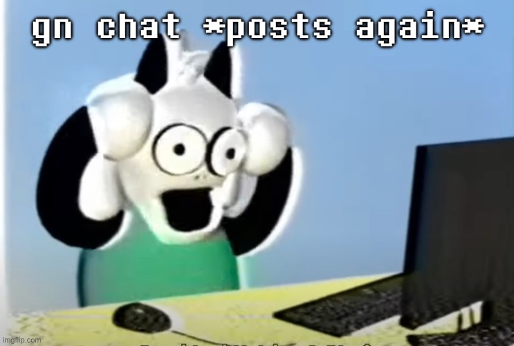 ralsei computer | gn chat *posts again* | image tagged in ralsei computer | made w/ Imgflip meme maker