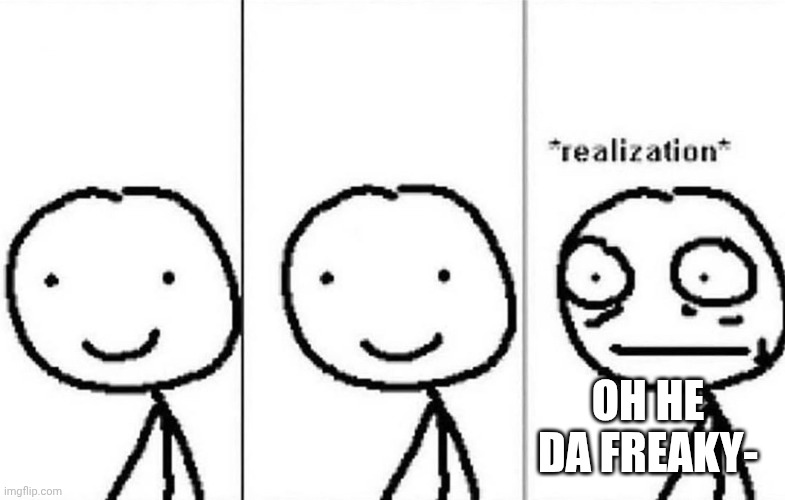 OH HE DA FREAKY- | image tagged in realization | made w/ Imgflip meme maker