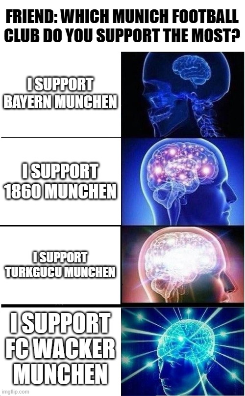 Munich | FRIEND: WHICH MUNICH FOOTBALL CLUB DO YOU SUPPORT THE MOST? I SUPPORT BAYERN MUNCHEN; I SUPPORT 1860 MUNCHEN; I SUPPORT TURKGUCU MUNCHEN; I SUPPORT FC WACKER MUNCHEN | image tagged in memes,expanding brain,funny,funny memes,soccer,bayern munich | made w/ Imgflip meme maker
