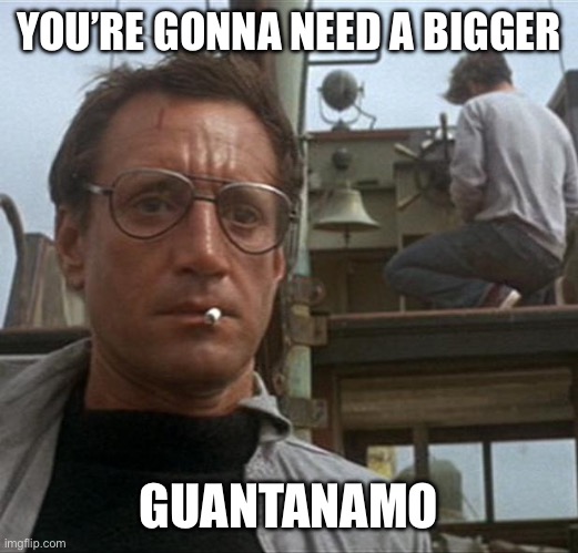 jaws | YOU’RE GONNA NEED A BIGGER GUANTANAMO | image tagged in jaws | made w/ Imgflip meme maker