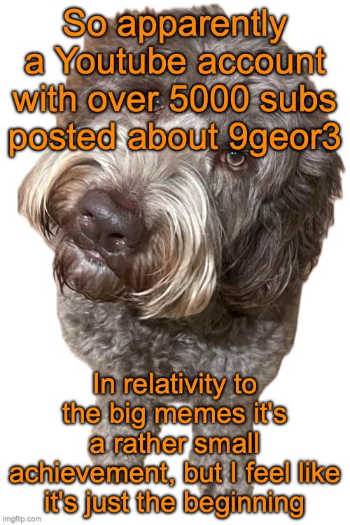 Imagine 9geor3 actually going viral outside of Imgflip | So apparently a Youtube account with over 5000 subs posted about 9geor3; In relativity to the big memes it's a rather small achievement, but I feel like it's just the beginning | image tagged in norther's dog | made w/ Imgflip meme maker